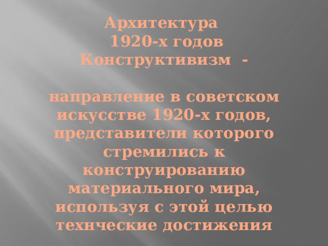 Архитектура  1920-х годов  Конструктивизм -   направление в советском искусстве 1920-х годов, представители которого стремились к конструированию материального мира, используя с этой целью технческие достижения