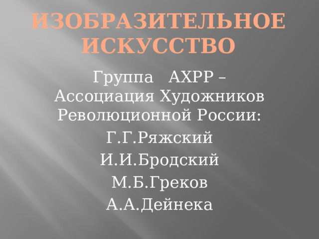 Изобразительное искусство Группа АХРР – Ассоциация Художников Революционной России: Г.Г.Ряжский И.И.Бродский М.Б.Греков А.А.Дейнека