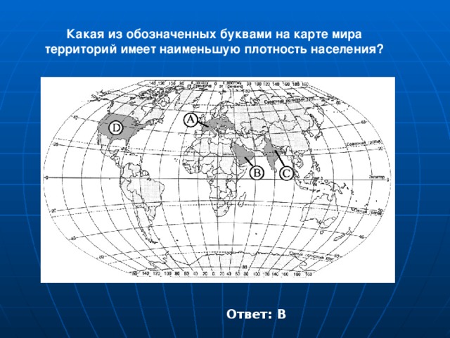 Какая из обозначенных буквами на карте мира территорий имеет наименьшую плотность населения? Ответ: В