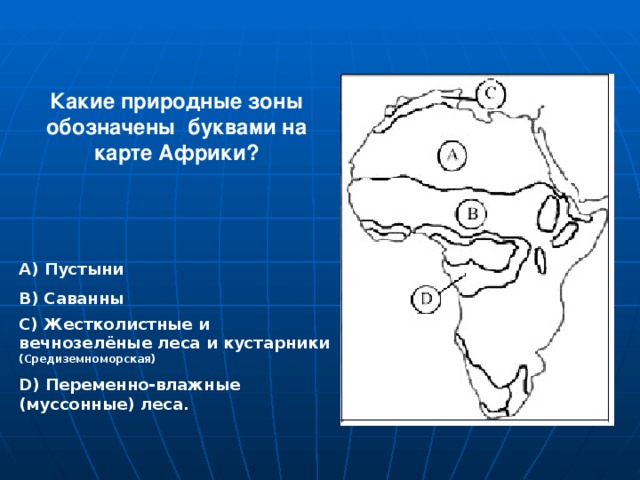 Какие природные зоны обозначены буквами на карте Африки? А) Пустыни В) Саванны С) Жестколистные и вечнозелёные леса и кустарники (Средиземноморская) D) Переменно-влажные (муссонные) леса.