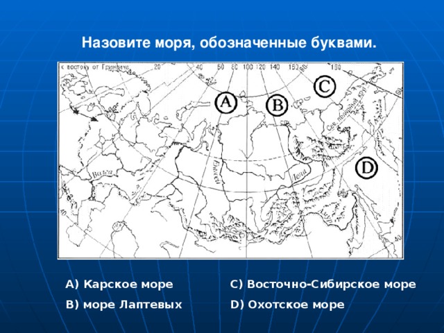 Назовите моря, обозначенные буквами. А) Карское море В) море Лаптевых С) Восточно-Сибирское море D ) Охотское море