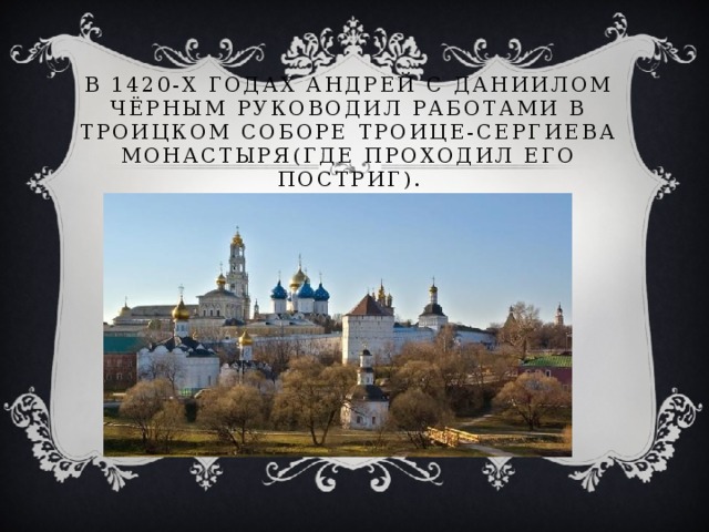 В 1420-х годах Андрей с Даниилом Чёрным руководил работами в Троицком соборе Троице-Сергиева монастыря(где проходил его постриг).